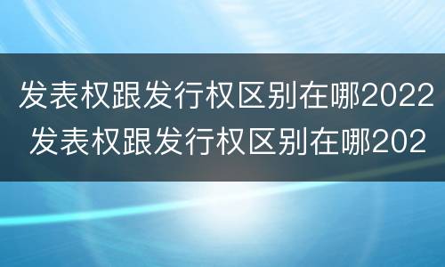 发表权跟发行权区别在哪2022 发表权跟发行权区别在哪2022年