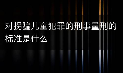对拐骗儿童犯罪的刑事量刑的标准是什么