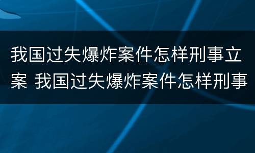 我国过失爆炸案件怎样刑事立案 我国过失爆炸案件怎样刑事立案的