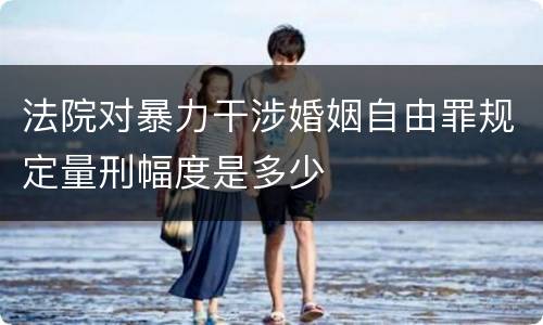 法院对暴力干涉婚姻自由罪规定量刑幅度是多少