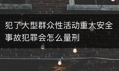 犯了大型群众性活动重大安全事故犯罪会怎么量刑