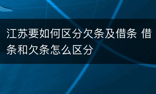 江苏要如何区分欠条及借条 借条和欠条怎么区分