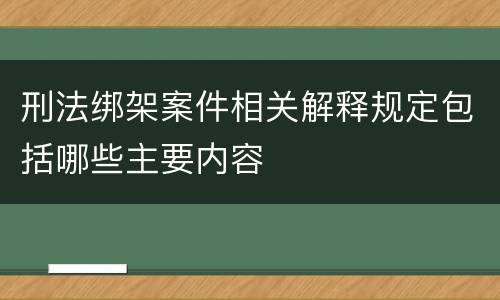 刑法绑架案件相关解释规定包括哪些主要内容