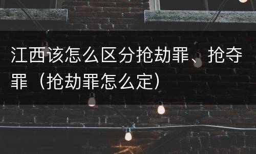 江西该怎么区分抢劫罪、抢夺罪（抢劫罪怎么定）