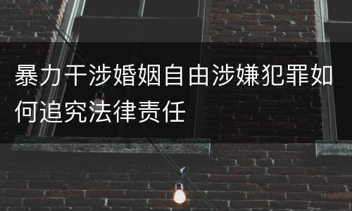 暴力干涉婚姻自由涉嫌犯罪如何追究法律责任