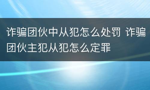 诈骗团伙中从犯怎么处罚 诈骗团伙主犯从犯怎么定罪