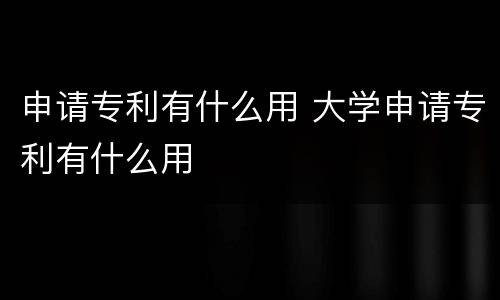申请专利有什么用 大学申请专利有什么用