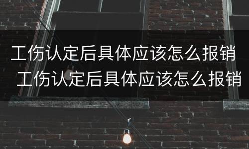 工伤认定后具体应该怎么报销 工伤认定后具体应该怎么报销医疗费