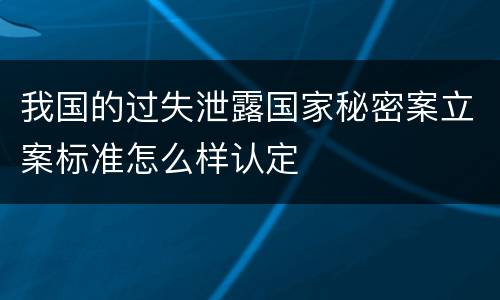 我国的过失泄露国家秘密案立案标准怎么样认定