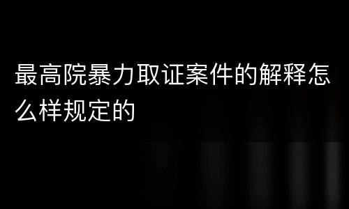 最高院暴力取证案件的解释怎么样规定的