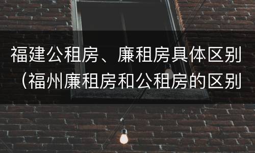 福建公租房、廉租房具体区别（福州廉租房和公租房的区别）