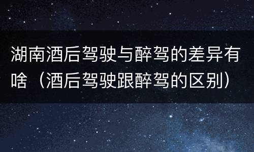 湖南酒后驾驶与醉驾的差异有啥（酒后驾驶跟醉驾的区别）