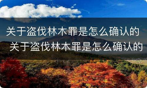 关于盗伐林木罪是怎么确认的 关于盗伐林木罪是怎么确认的罪名