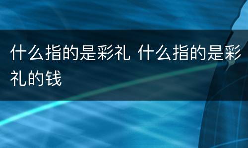 什么指的是彩礼 什么指的是彩礼的钱