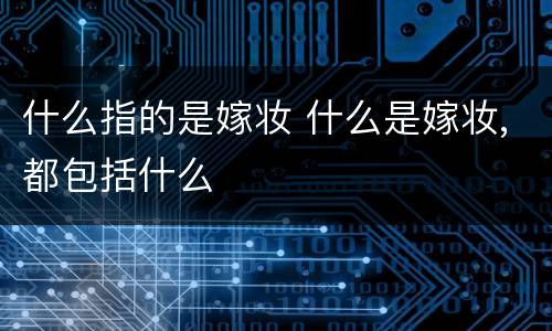 什么指的是嫁妆 什么是嫁妆,都包括什么