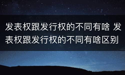 发表权跟发行权的不同有啥 发表权跟发行权的不同有啥区别