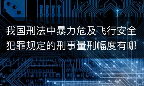 我国刑法中暴力危及飞行安全犯罪规定的刑事量刑幅度有哪些