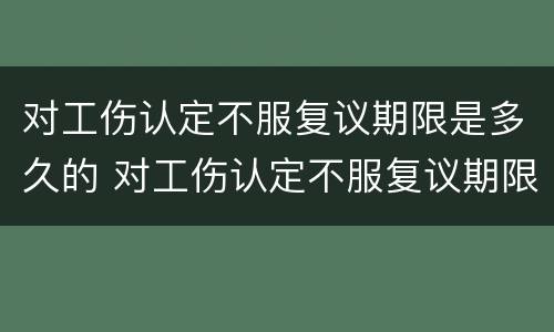 对工伤认定不服复议期限是多久的 对工伤认定不服复议期限是多久的规定