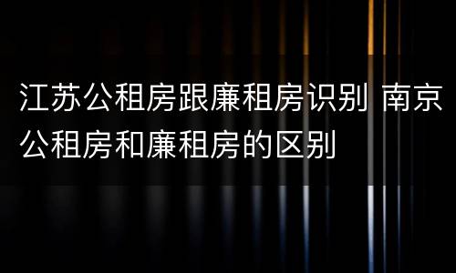 江苏公租房跟廉租房识别 南京公租房和廉租房的区别