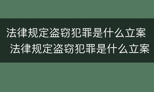 法律规定盗窃犯罪是什么立案 法律规定盗窃犯罪是什么立案标准
