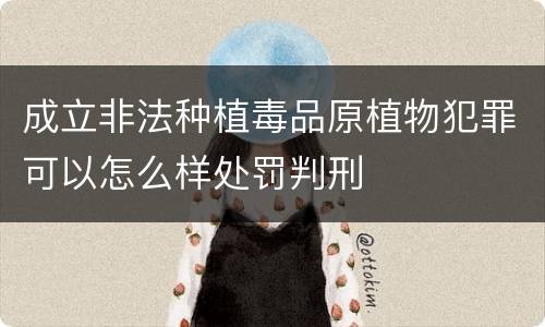 成立非法种植毒品原植物犯罪可以怎么样处罚判刑