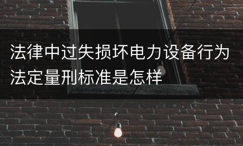 法律中过失损坏电力设备行为法定量刑标准是怎样