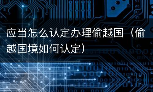 应当怎么认定办理偷越国（偷越国境如何认定）