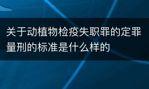关于动植物检疫失职罪的定罪量刑的标准是什么样的