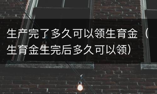 生产完了多久可以领生育金（生育金生完后多久可以领）