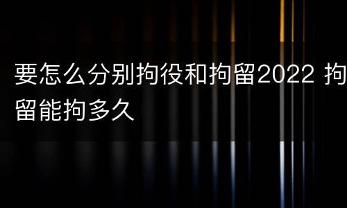 要怎么分别拘役和拘留2022 拘留能拘多久
