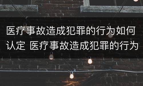医疗事故造成犯罪的行为如何认定 医疗事故造成犯罪的行为如何认定工伤