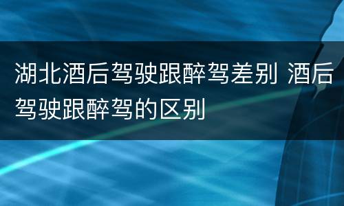 湖北酒后驾驶跟醉驾差别 酒后驾驶跟醉驾的区别