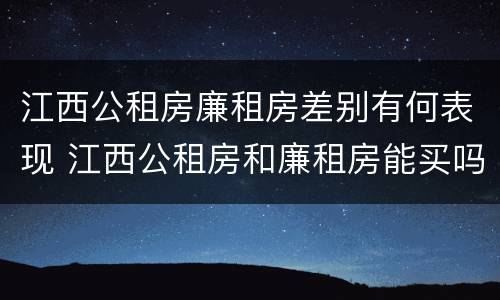 江西公租房廉租房差别有何表现 江西公租房和廉租房能买吗