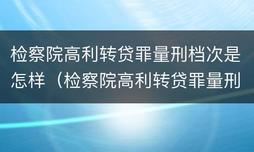 检察院高利转贷罪量刑档次是怎样（检察院高利转贷罪量刑档次是怎样划分的）