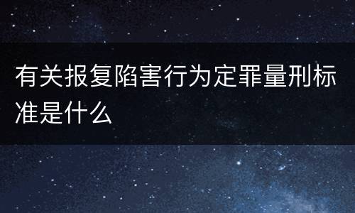 有关报复陷害行为定罪量刑标准是什么