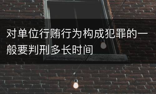 对单位行贿行为构成犯罪的一般要判刑多长时间