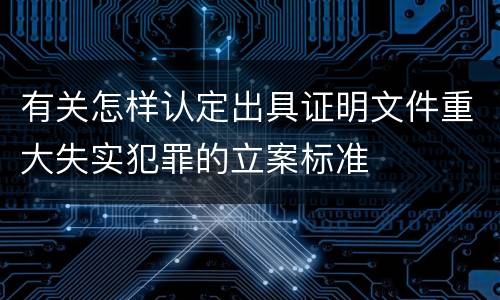 有关怎样认定出具证明文件重大失实犯罪的立案标准
