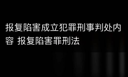 报复陷害成立犯罪刑事判处内容 报复陷害罪刑法