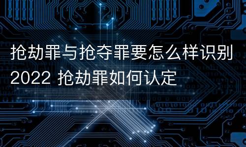 抢劫罪与抢夺罪要怎么样识别2022 抢劫罪如何认定