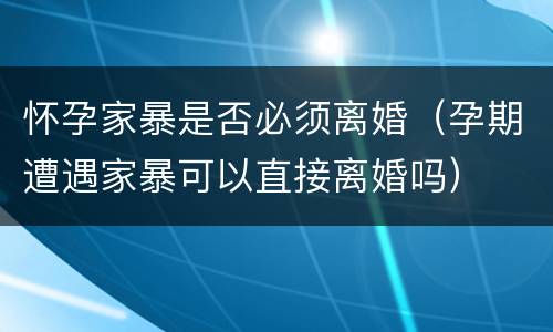怀孕家暴是否必须离婚（孕期遭遇家暴可以直接离婚吗）