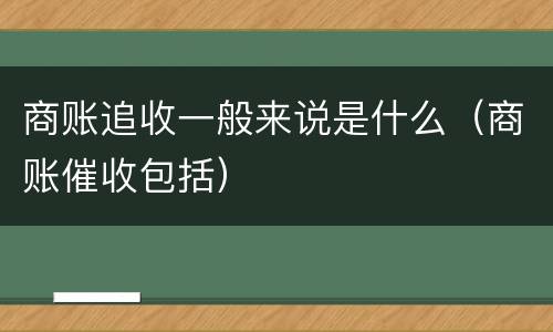 商账追收一般来说是什么（商账催收包括）