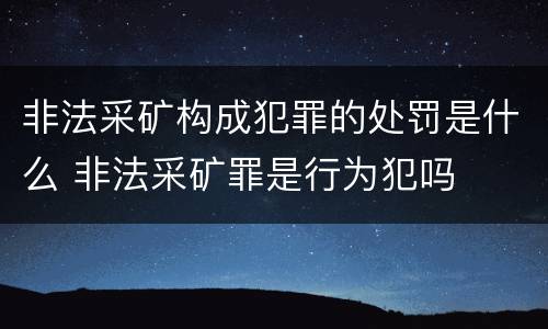 非法采矿构成犯罪的处罚是什么 非法采矿罪是行为犯吗