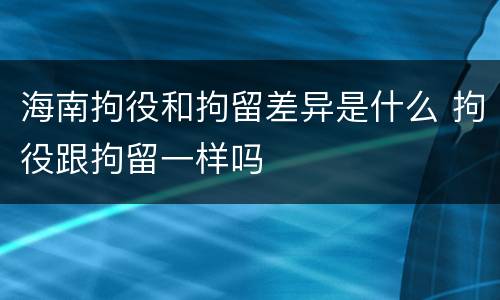 海南拘役和拘留差异是什么 拘役跟拘留一样吗