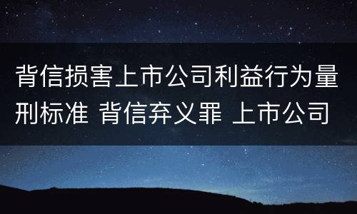 背信损害上市公司利益行为量刑标准 背信弃义罪 上市公司