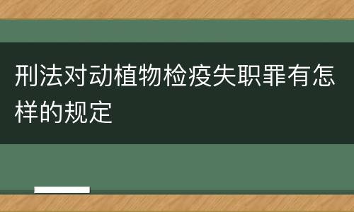 刑法对动植物检疫失职罪有怎样的规定