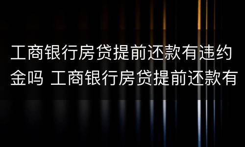工商银行房贷提前还款有违约金吗 工商银行房贷提前还款有违约金吗