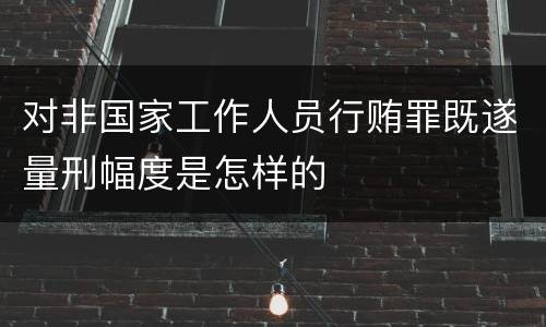 对非国家工作人员行贿罪既遂量刑幅度是怎样的