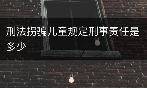 刑法拐骗儿童规定刑事责任是多少