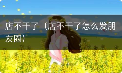 店不干了（店不干了怎么发朋友圈）