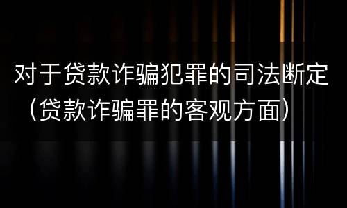 对于贷款诈骗犯罪的司法断定（贷款诈骗罪的客观方面）